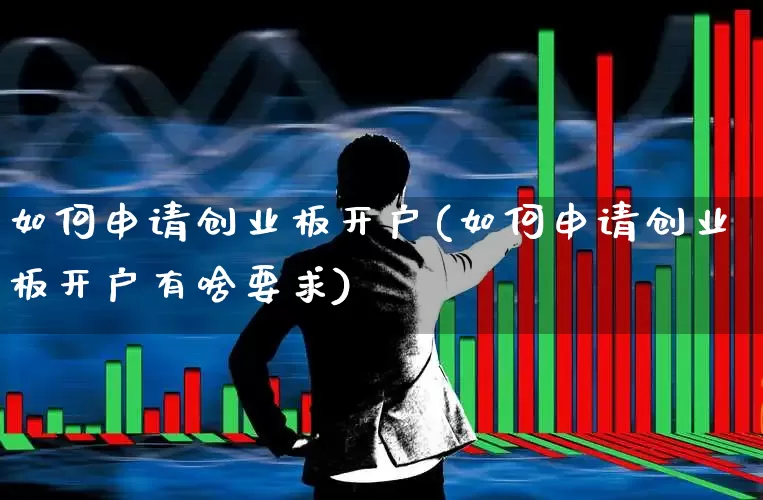 如何申请创业板开户(如何申请创业板开户有啥要求)_https://www.ljyuan-tech.com_上交所_第1张