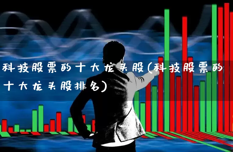 科技股票的十大龙头股(科技股票的十大龙头股排名)_https://www.ljyuan-tech.com_上交所_第1张