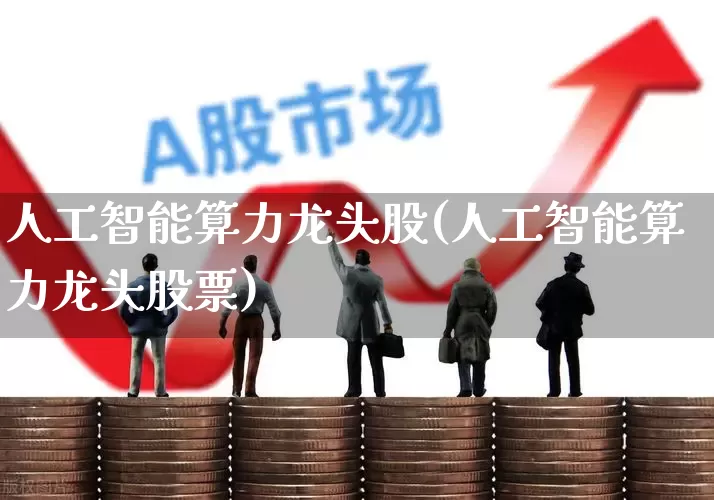 人工智能算力龙头股(人工智能算力龙头股票)_https://www.ljyuan-tech.com_深交所_第1张