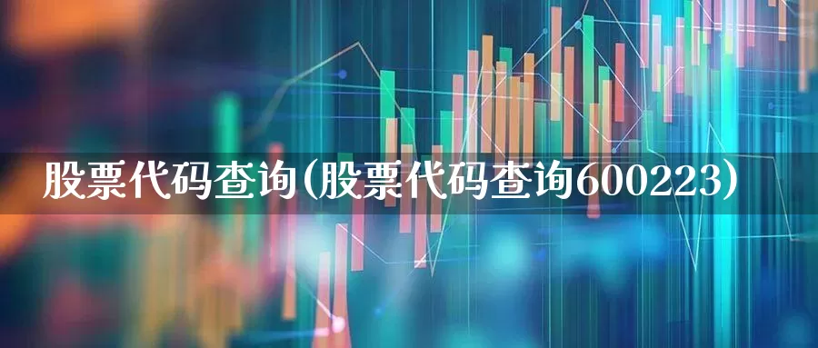 股票代码查询(股票代码查询600223)_https://www.ljyuan-tech.com_上交所_第1张