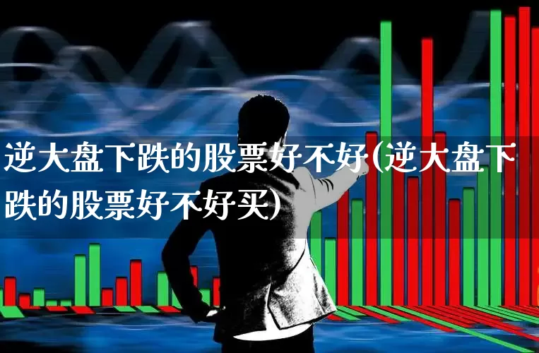 逆大盘下跌的股票好不好(逆大盘下跌的股票好不好买)_https://www.ljyuan-tech.com_北交所_第1张