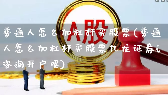普通人怎么加杠杆买股票(普通人怎么加杠杆买股票九龙证券i咨询开户呢)_https://www.ljyuan-tech.com_深交所_第1张