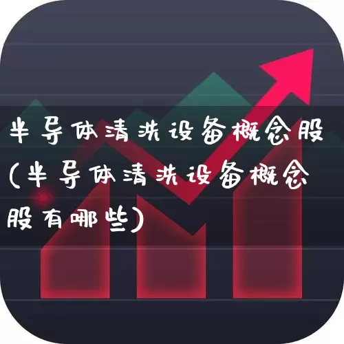半导体清洗设备概念股(半导体清洗设备概念股有哪些)_https://www.ljyuan-tech.com_科创板_第1张