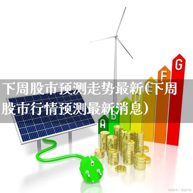 下周股市预测走势最新(下周股市行情预测最新消息)_https://www.ljyuan-tech.com_深交所_第1张