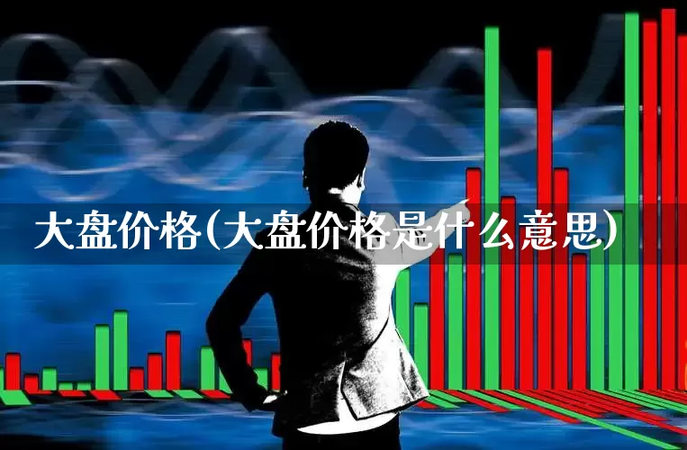 大盘价格(大盘价格是什么意思)_https://www.ljyuan-tech.com_科创板_第1张