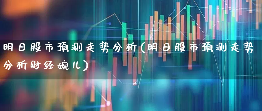 明日股市预测走势分析(明日股市预测走势分析财经婉儿)_https://www.ljyuan-tech.com_北交所_第1张