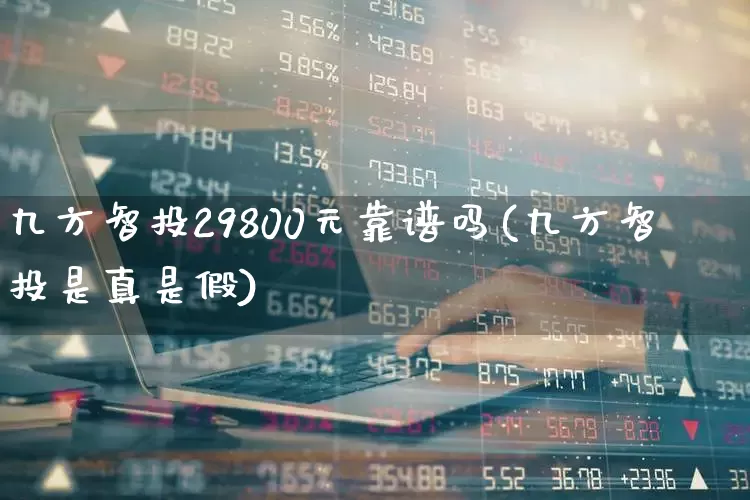 九方智投29800元靠谱吗(九方智投是真是假)_https://www.ljyuan-tech.com_科创板_第1张