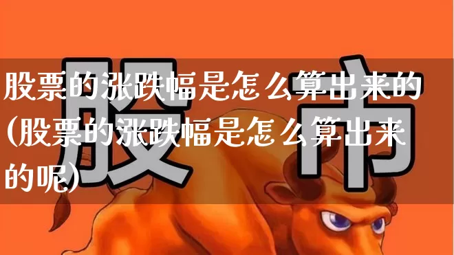 股票的涨跌幅是怎么算出来的(股票的涨跌幅是怎么算出来的呢)_https://www.ljyuan-tech.com_北交所_第1张