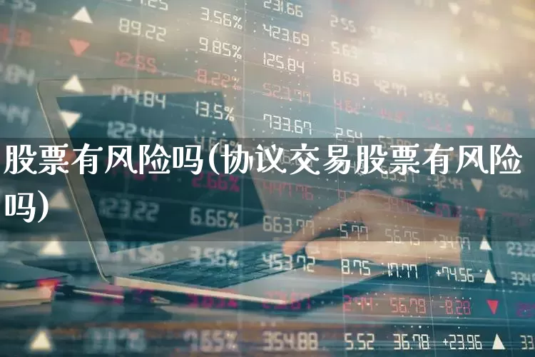 股票有风险吗(协议交易股票有风险吗)_https://www.ljyuan-tech.com_深交所_第1张