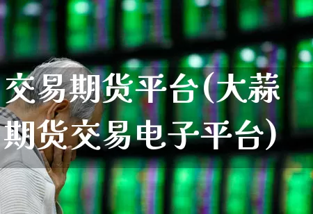 交易期货平台(大蒜期货交易电子平台)_https://www.ljyuan-tech.com_上交所_第1张