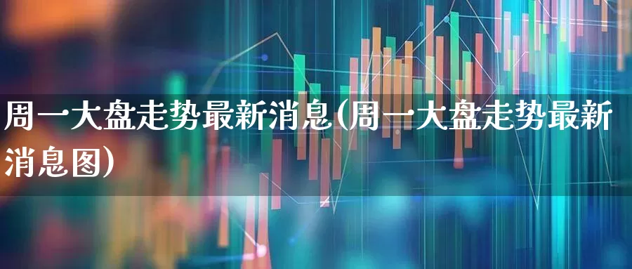 周一大盘走势最新消息(周一大盘走势最新消息图)_https://www.ljyuan-tech.com_深交所_第1张