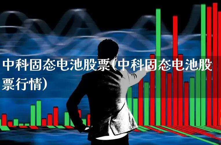 中科固态电池股票(中科固态电池股票行情)_https://www.ljyuan-tech.com_北交所_第1张