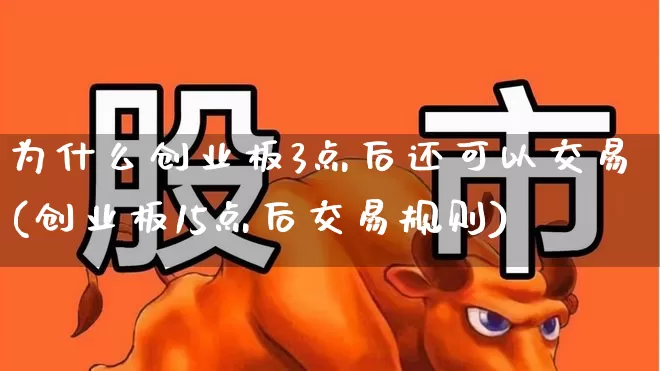 为什么创业板3点后还可以交易(创业板15点后交易规则)_https://www.ljyuan-tech.com_上交所_第1张