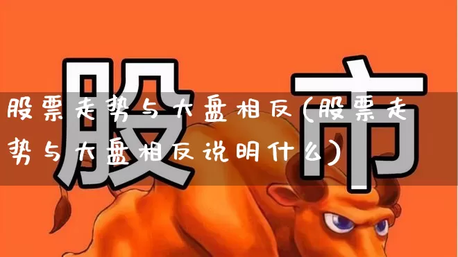 股票走势与大盘相反(股票走势与大盘相反说明什么)_https://www.ljyuan-tech.com_北交所_第1张