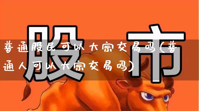 普通股民可以大宗交易吗(普通人可以大宗交易吗)_https://www.ljyuan-tech.com_科创板_第1张