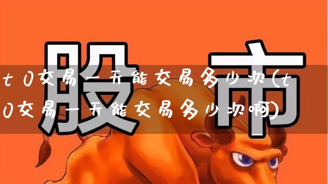 t 0交易一天能交易多少次(t0交易一天能交易多少次啊)_https://www.ljyuan-tech.com_北交所_第1张