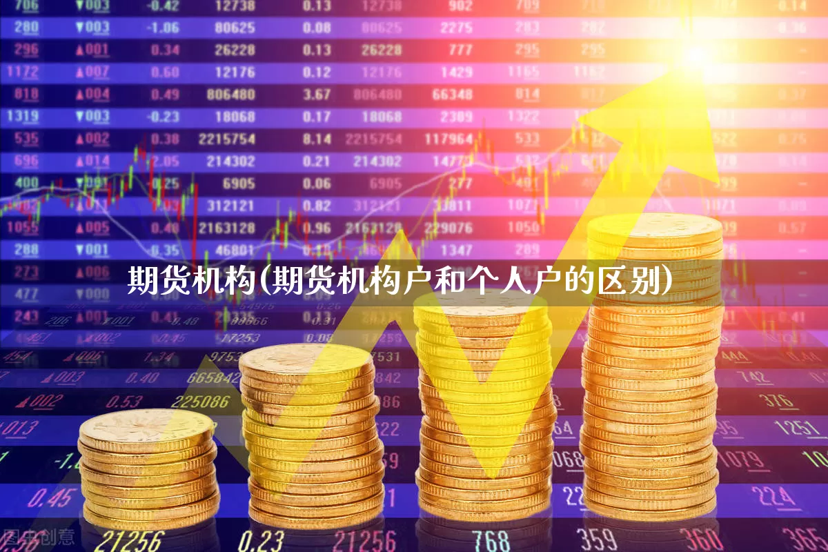 期货机构(期货机构户和个人户的区别)_https://www.ljyuan-tech.com_创业板_第1张