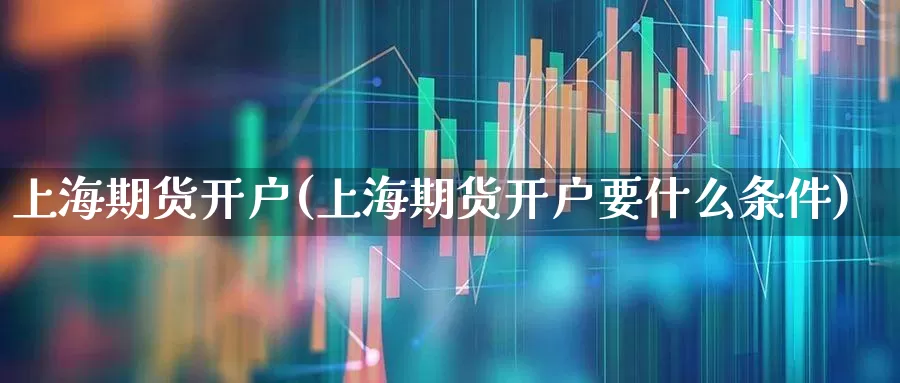 上海期货开户(上海期货开户要什么条件)_https://www.ljyuan-tech.com_创业板_第1张