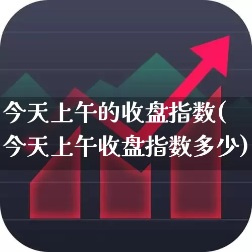 今天上午的收盘指数(今天上午收盘指数多少)_https://www.ljyuan-tech.com_深交所_第1张