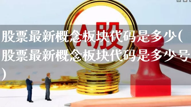 股票最新概念板块代码是多少(股票最新概念板块代码是多少号)_https://www.ljyuan-tech.com_深交所_第1张