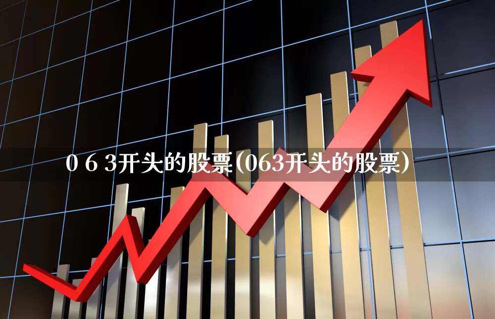 0 6 3开头的股票(063开头的股票)_https://www.ljyuan-tech.com_深交所_第1张