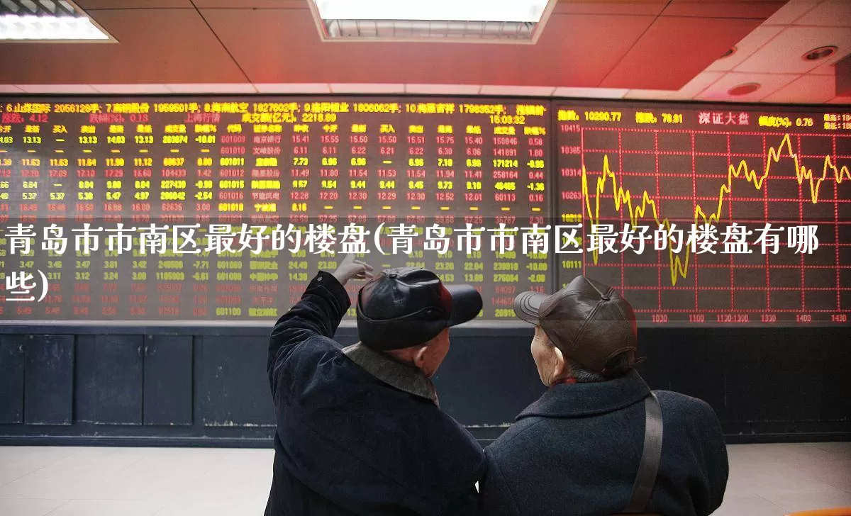 青岛市市南区最好的楼盘(青岛市市南区最好的楼盘有哪些)_https://www.ljyuan-tech.com_上交所_第1张