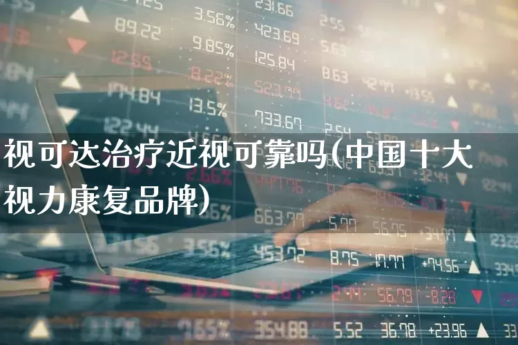 视可达治疗近视可靠吗(中国十大视力康复品牌)_https://www.ljyuan-tech.com_深交所_第1张