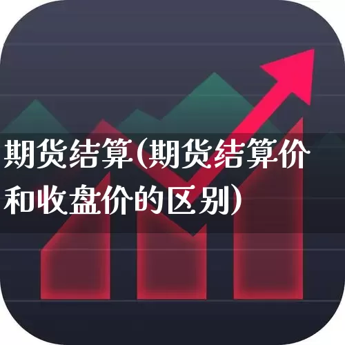 期货结算(期货结算价和收盘价的区别)_https://www.ljyuan-tech.com_创业板_第1张