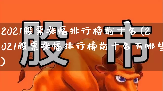 2021股票涨幅排行榜前十名(2021股票涨幅排行榜前十名有哪些)_https://www.ljyuan-tech.com_深交所_第1张
