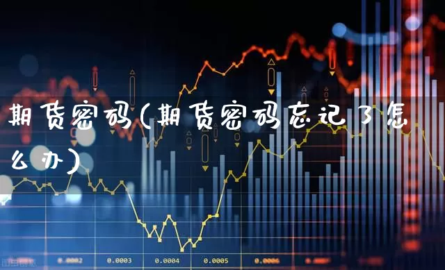 期货密码(期货密码忘记了怎么办)_https://www.ljyuan-tech.com_深交所_第1张