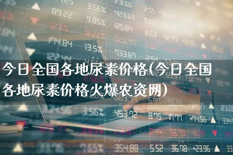 今日全国各地尿素价格(今日全国各地尿素价格火爆农资网)_https://www.ljyuan-tech.com_科创板_第1张