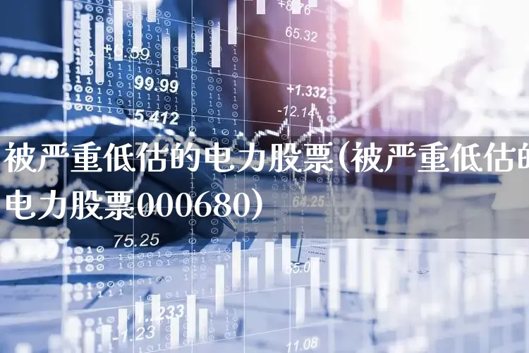 被严重低估的电力股票(被严重低估的电力股票000680)_https://www.ljyuan-tech.com_上交所_第1张