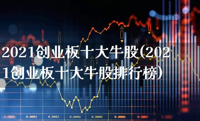 2021创业板十大牛股(2021创业板十大牛股排行榜)_https://www.ljyuan-tech.com_创业板_第1张