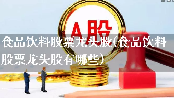 食品饮料股票龙头股(食品饮料股票龙头股有哪些)_https://www.ljyuan-tech.com_北交所_第1张