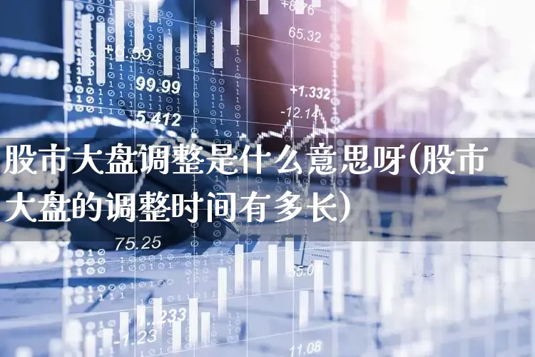 股市大盘调整是什么意思呀(股市大盘的调整时间有多长)_https://www.ljyuan-tech.com_深交所_第1张
