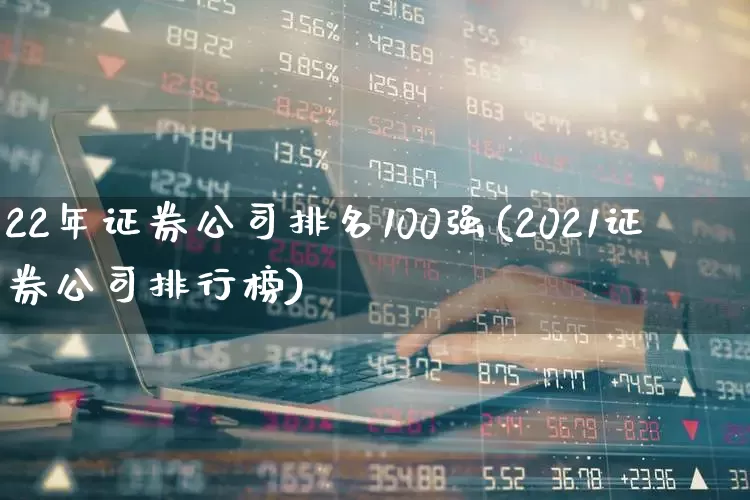 22年证券公司排名100强(2021证券公司排行榜)_https://www.ljyuan-tech.com_科创板_第1张