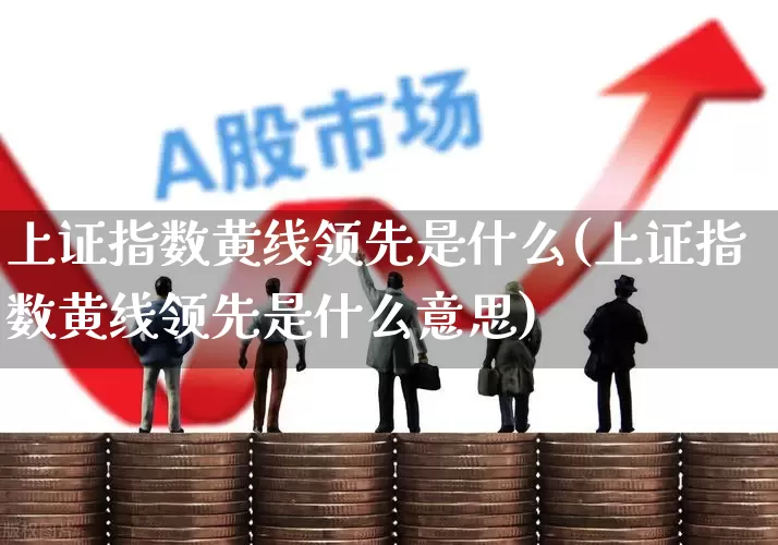 上证指数黄线领先是什么(上证指数黄线领先是什么意思)_https://www.ljyuan-tech.com_科创板_第1张