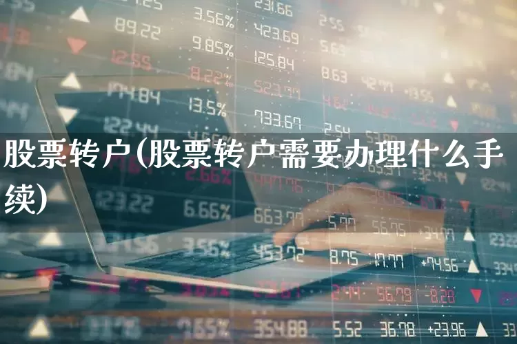股票转户(股票转户需要办理什么手续)_https://www.ljyuan-tech.com_深交所_第1张