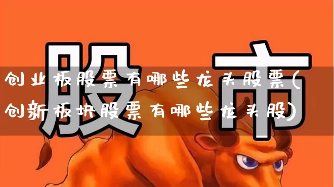 创业板股票有哪些龙头股票(创新板块股票有哪些龙头股)_https://www.ljyuan-tech.com_上交所_第1张