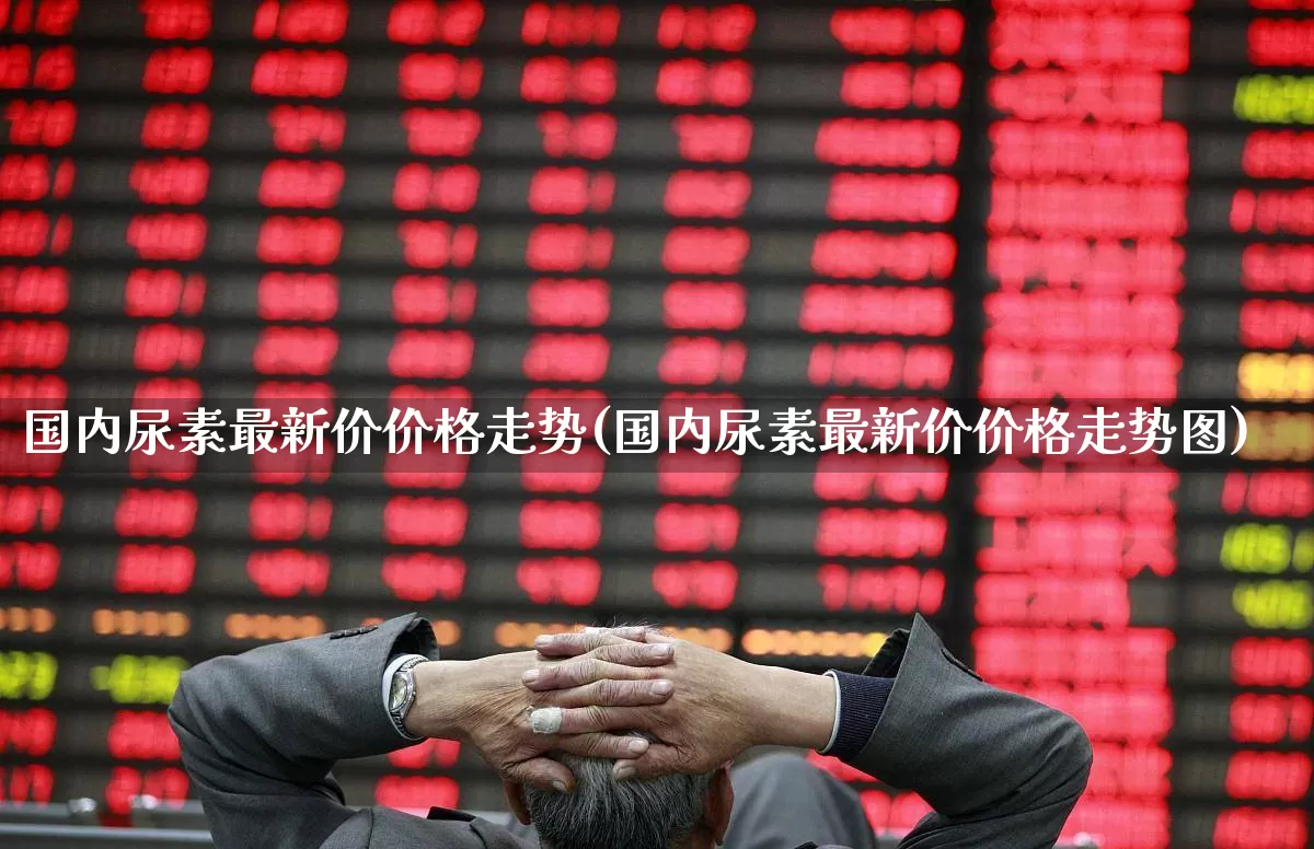 国内尿素最新价价格走势(国内尿素最新价价格走势图)_https://www.ljyuan-tech.com_北交所_第1张