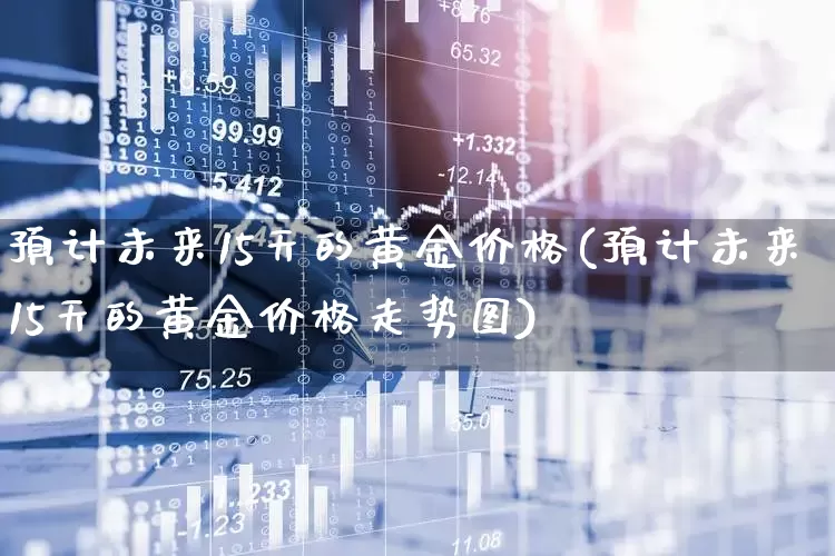 预计未来15天的黄金价格(预计未来15天的黄金价格走势图)_https://www.ljyuan-tech.com_科创板_第1张
