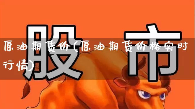 原油期货价(原油期货价格实时行情)_https://www.ljyuan-tech.com_科创板_第1张