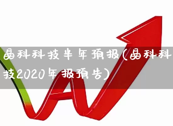 晶科科技半年预报(晶科科技2020年报预告)_https://www.ljyuan-tech.com_上交所_第1张