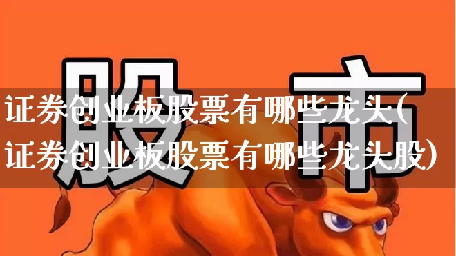 证券创业板股票有哪些龙头(证券创业板股票有哪些龙头股)_https://www.ljyuan-tech.com_创业板_第1张