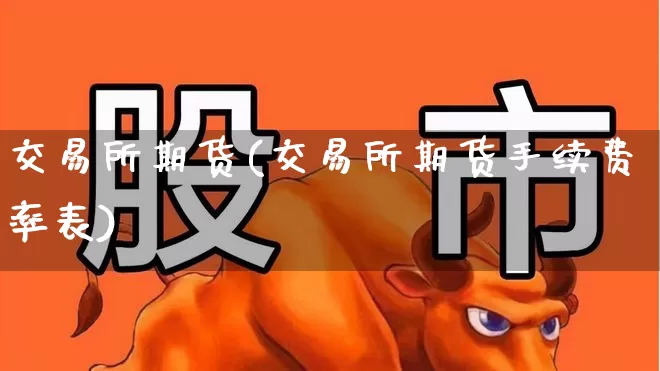 交易所期货(交易所期货手续费率表)_https://www.ljyuan-tech.com_深交所_第1张