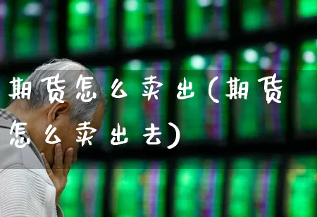 期货怎么卖出(期货怎么卖出去)_https://www.ljyuan-tech.com_深交所_第1张