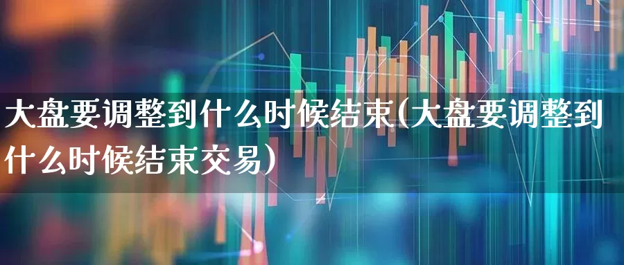 大盘要调整到什么时候结束(大盘要调整到什么时候结束交易)_https://www.ljyuan-tech.com_科创板_第1张