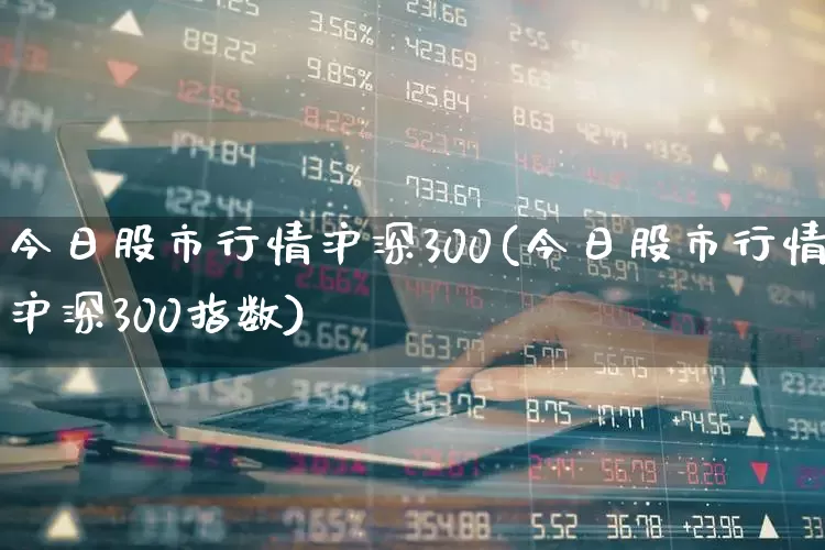 今日股市行情沪深300(今日股市行情沪深300指数)_https://www.ljyuan-tech.com_北交所_第1张