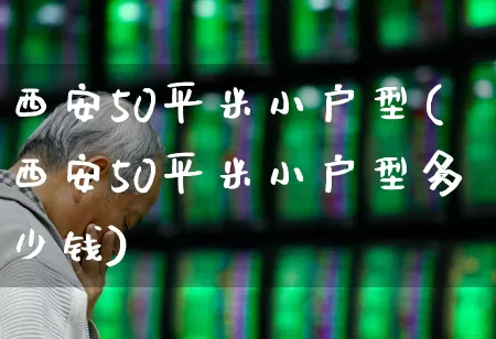西安50平米小户型(西安50平米小户型多少钱)_https://www.ljyuan-tech.com_创业板_第1张
