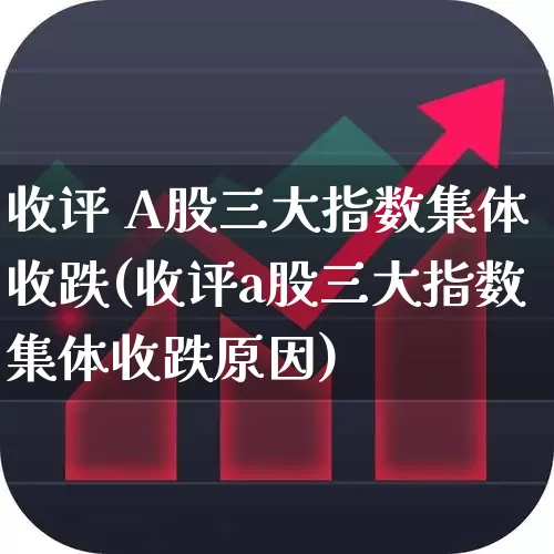 收评 A股三大指数集体收跌(收评a股三大指数集体收跌原因)_https://www.ljyuan-tech.com_创业板_第1张